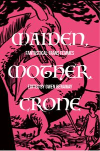 Cover of Maiden, Mother, and Crone: Fantastical Trans Femmes edited by Gwen Benaway