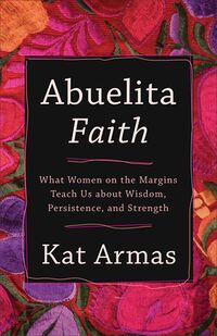 Cover of Abuelita Faith: What Women on the Margins Teach Us about Wisdom, Persistence, and Strength by Kat Armas